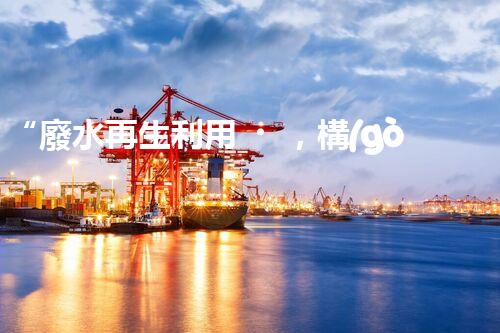 “廢水再生利用，構(gòu)建清潔水環(huán)境”